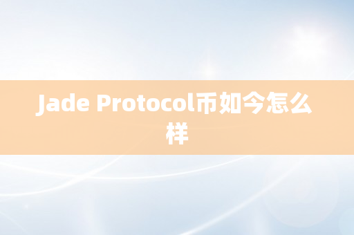 Jade Protocol币如今怎么样