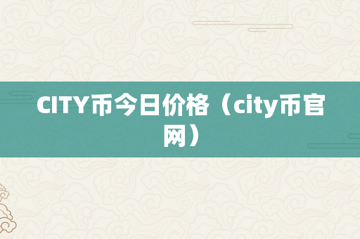 CITY币今日价格（city币官网）