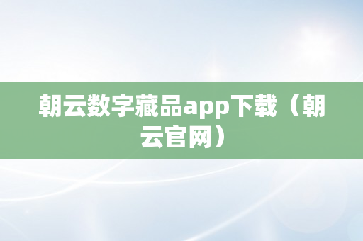 朝云数字藏品app下载（朝云官网）