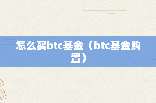 怎么买btc基金（btc基金购置）