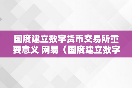 国度建立数字货币交易所重要意义 网易（国度建立数字货币交易所重要意义网易）