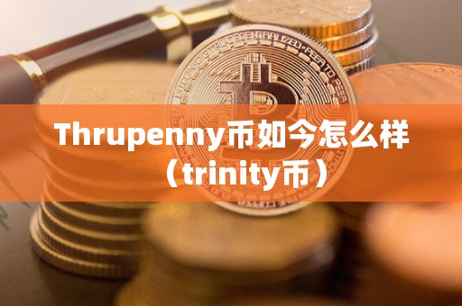 Thrupenny币如今怎么样（trinity币）