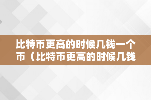 比特币更高的时候几钱一个币（比特币更高的时候几钱一个币啊）