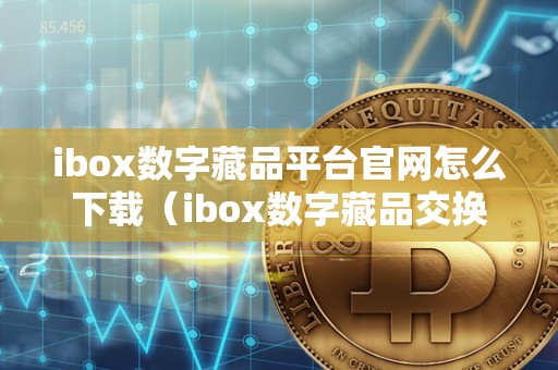 ibox数字藏品平台官网怎么下载（ibox数字藏品交换群）