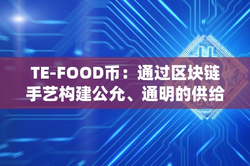 TE-FOOD币：通过区块链手艺构建公允、通明的供给链系统（tecoin）