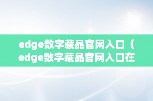 edge数字藏品官网入口（edge数字藏品官网入口在哪）