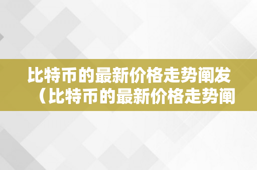 比特币的最新价格走势阐发（比特币的最新价格走势阐发图）