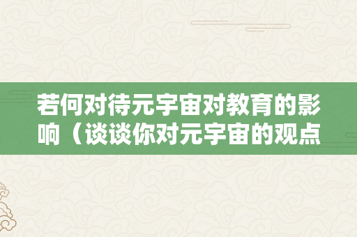 若何对待元宇宙对教育的影响（谈谈你对元宇宙的观点）