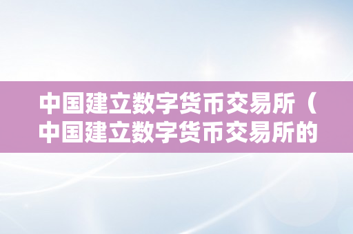 中国建立数字货币交易所（中国建立数字货币交易所的重要意义）