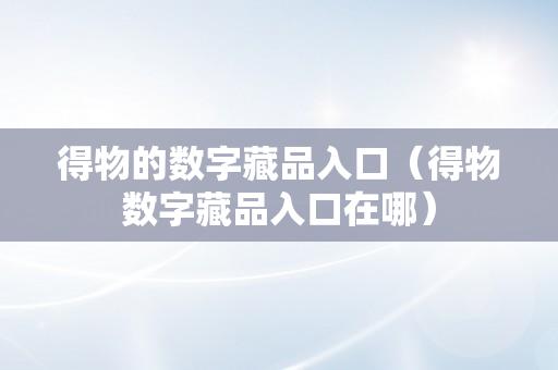 得物的数字藏品入口（得物数字藏品入口在哪）