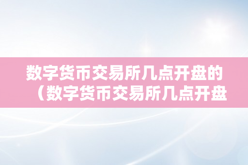 数字货币交易所几点开盘的（数字货币交易所几点开盘的啊）