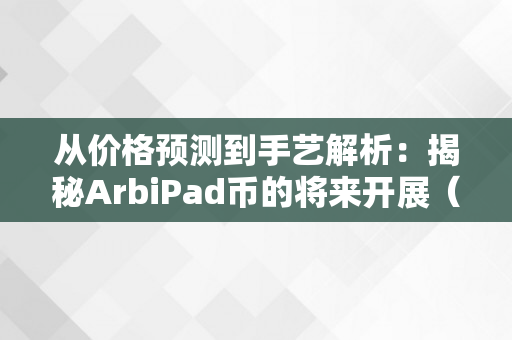 从价格预测到手艺解析：揭秘ArbiPad币的将来开展（ar币前景怎么样）