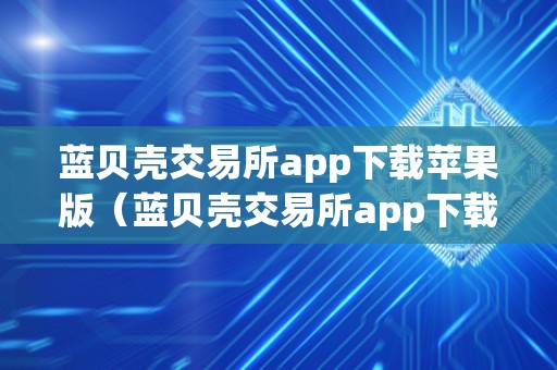 蓝贝壳交易所app下载苹果版（蓝贝壳交易所app下载苹果版安拆）