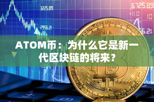 ATOM币：为什么它是新一代区块链的将来？