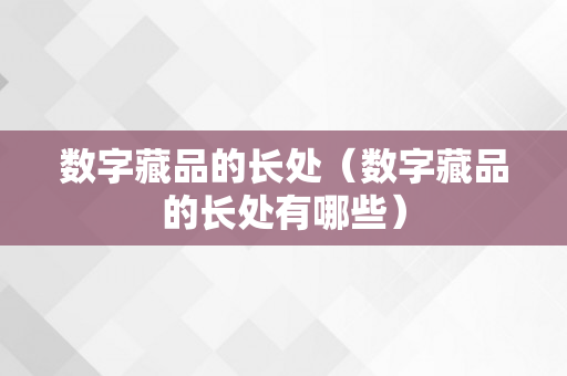 数字藏品的长处（数字藏品的长处有哪些）