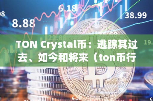 TON Crystal币：逃踪其过去、如今和将来（ton币行情）