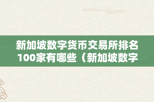 新加坡数字货币交易所排名100家有哪些（新加坡数字货币交易所排名100家有哪些公司）