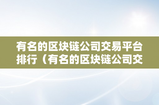 有名的区块链公司交易平台排行（有名的区块链公司交易平台排行榜）