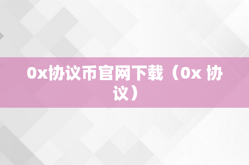 0x协议币官网下载（0x 协议）