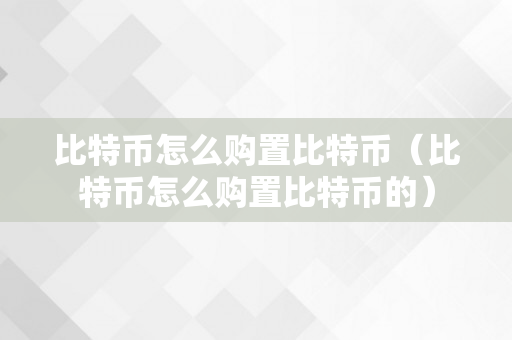 比特币怎么购置比特币（比特币怎么购置比特币的）