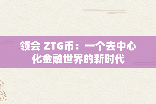 领会 ZTG币：一个去中心化金融世界的新时代