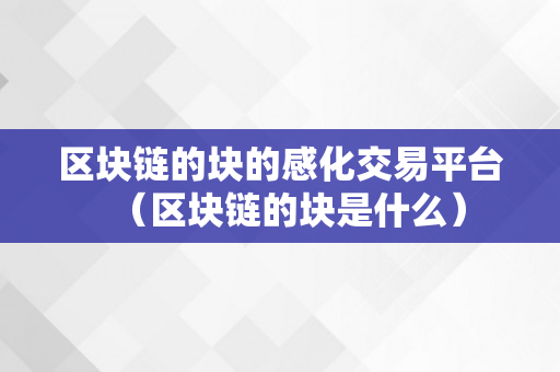 区块链的块的感化交易平台（区块链的块是什么）