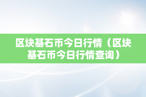 区块基石币今日行情（区块基石币今日行情查询）