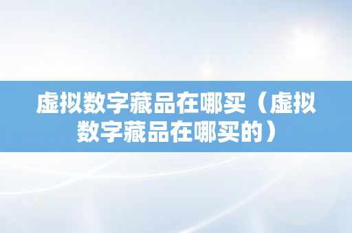 虚拟数字藏品在哪买（虚拟数字藏品在哪买的）