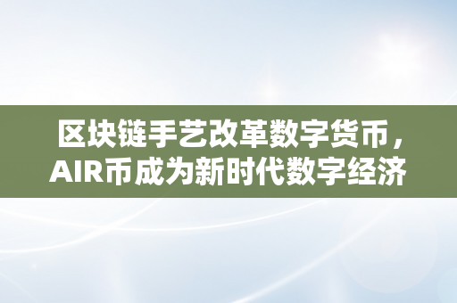 区块链手艺改革数字货币，AIR币成为新时代数字经济标杆（iac区块链数字货币）