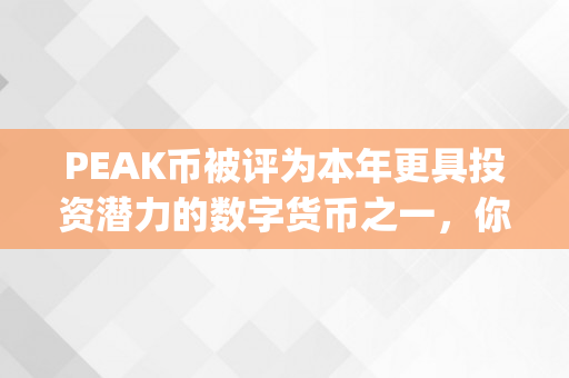 PEAK币被评为本年更具投资潜力的数字货币之一，你筹办好了吗？（pekc币）