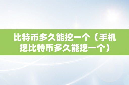 比特币多久能挖一个（手机挖比特币多久能挖一个）