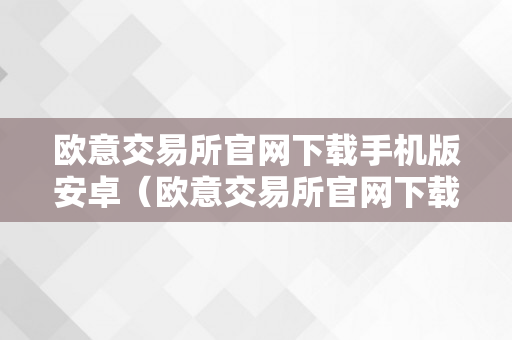 欧意交易所官网下载手机版安卓（欧意交易所官网下载手机版安卓）