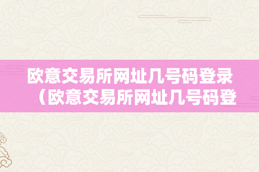 欧意交易所网址几号码登录（欧意交易所网址几号码登录的）