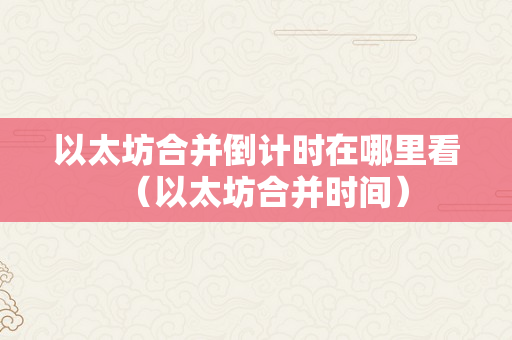 以太坊合并倒计时在哪里看（以太坊合并时间）