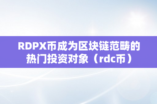 RDPX币成为区块链范畴的热门投资对象（rdc币）