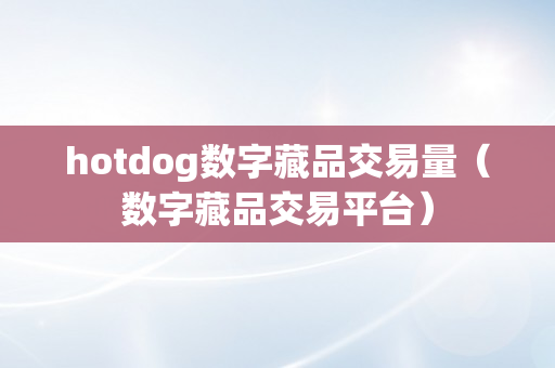 hotdog数字藏品交易量（数字藏品交易平台）