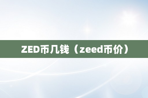 ZED币几钱（zeed币价）