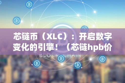 芯链币（XLC）：开启数字变化的引擎！（芯链hpb价格）