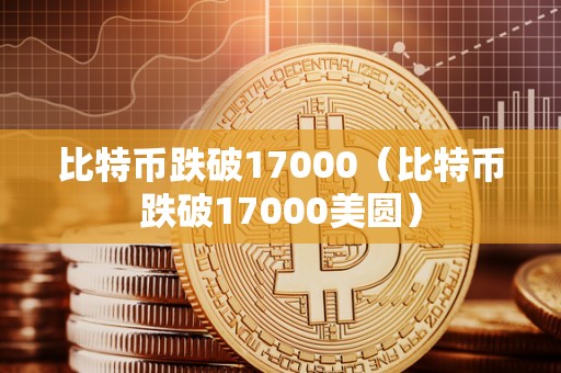 比特币跌破17000（比特币跌破17000美圆）