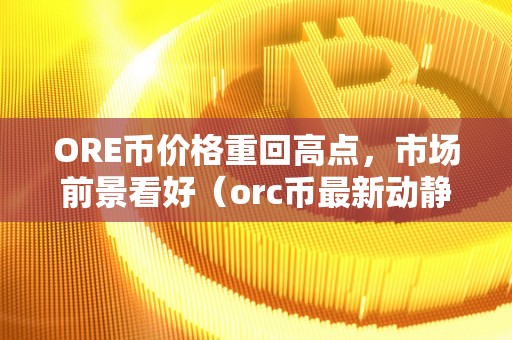 ORE币价格重回高点，市场前景看好（orc币最新动静）