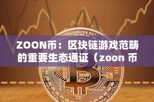 ZOON币：区块链游戏范畴的重要生态通证（zoon 币）