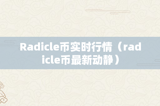 Radicle币实时行情（radicle币最新动静）