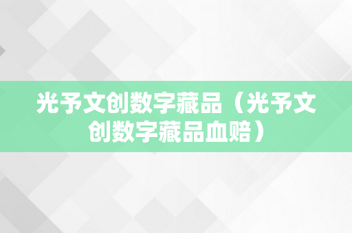 光予文创数字藏品（光予文创数字藏品血赔）