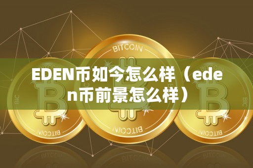 EDEN币如今怎么样（eden币前景怎么样）