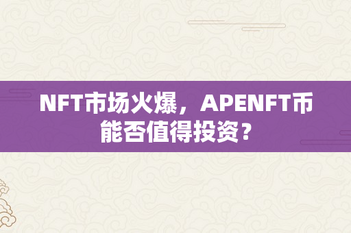 NFT市场火爆，APENFT币能否值得投资？