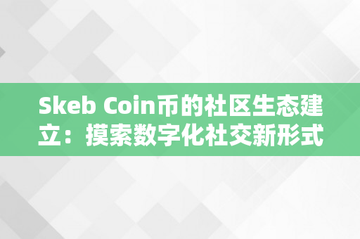 Skeb Coin币的社区生态建立：摸索数字化社交新形式（skm币开创团队）