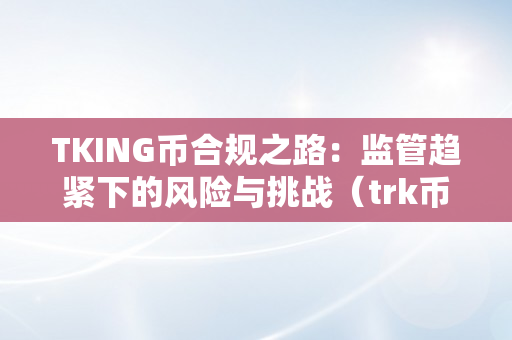 TKING币合规之路：监管趋紧下的风险与挑战（trk币）