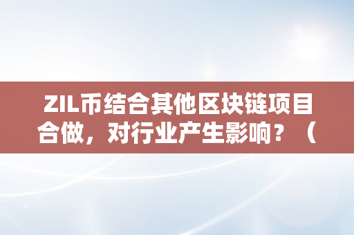 ZIL币结合其他区块链项目合做，对行业产生影响？（zil币团队介绍）