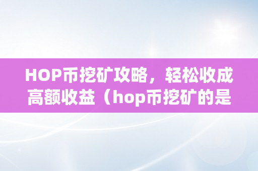 HOP币挖矿攻略，轻松收成高额收益（hop币挖矿的是不是圈套）