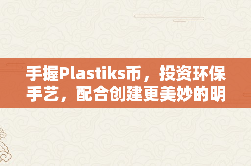 手握Plastiks币，投资环保手艺，配合创建更美妙的明天！